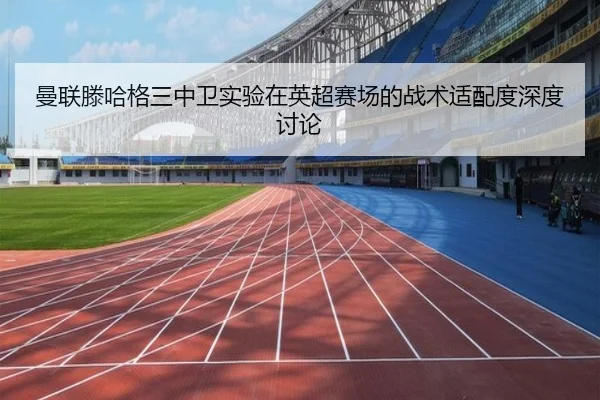 曼联滕哈格三中卫实验在英超赛场的战术适配度深度讨论