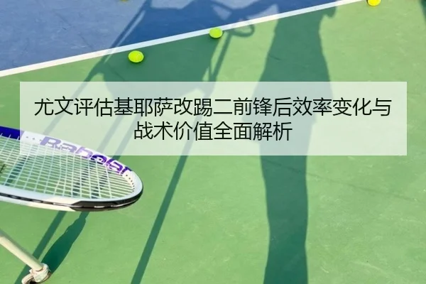 尤文评估基耶萨改踢二前锋后效率变化与战术价值全面解析