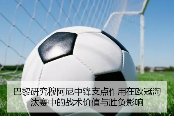 巴黎研究穆阿尼中锋支点作用在欧冠淘汰赛中的战术价值与胜负影响