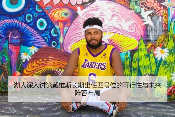 湖人深入讨论戴维斯长期出任四号位的可行性与未来阵容布局