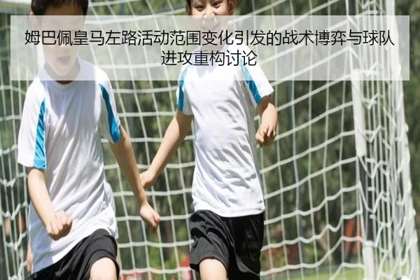 姆巴佩皇马左路活动范围变化引发的战术博弈与球队进攻重构讨论
