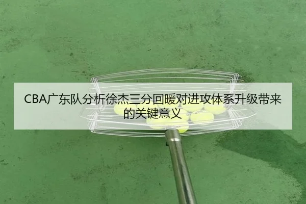CBA广东队分析徐杰三分回暖对进攻体系升级带来的关键意义
