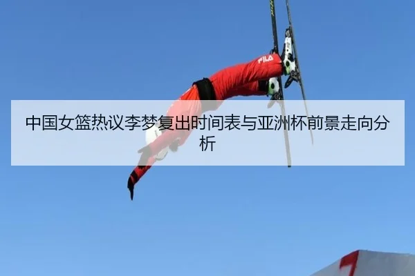 中国女篮热议李梦复出时间表与亚洲杯前景走向分析