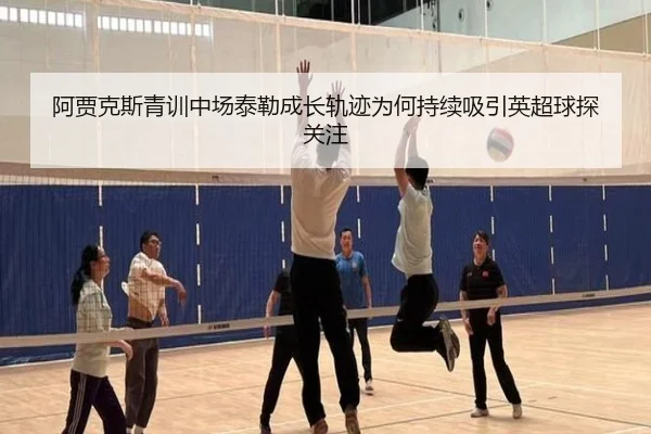 阿贾克斯青训中场泰勒成长轨迹为何持续吸引英超球探关注