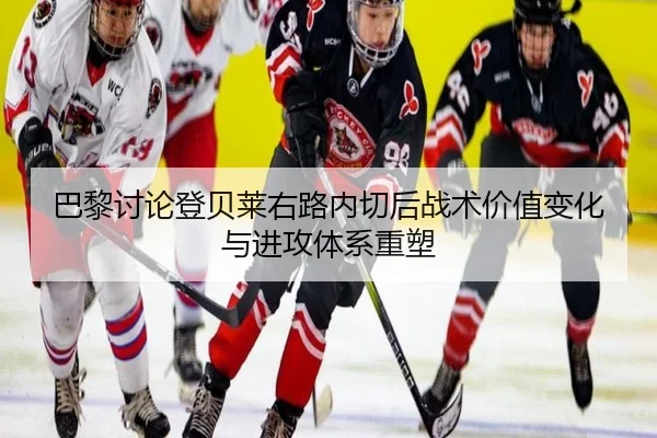 巴黎讨论登贝莱右路内切后战术价值变化与进攻体系重塑