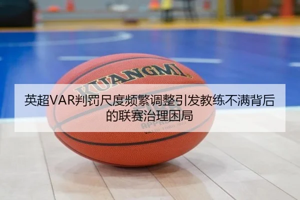英超VAR判罚尺度频繁调整引发教练不满背后的联赛治理困局