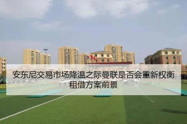 安东尼交易市场降温之际曼联是否会重新权衡租借方案前景