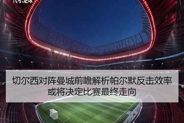 切尔西对阵曼城前瞻解析帕尔默反击效率或将决定比赛最终走向