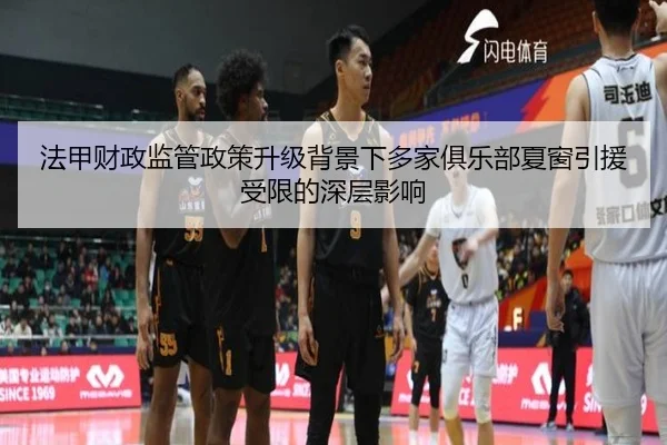 法甲财政监管政策升级背景下多家俱乐部夏窗引援受限的深层影响